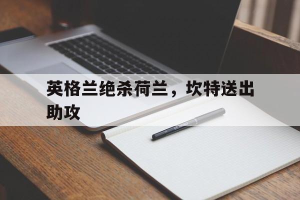 开云体育-关于英格兰绝杀荷兰,坎特送出助攻的信息